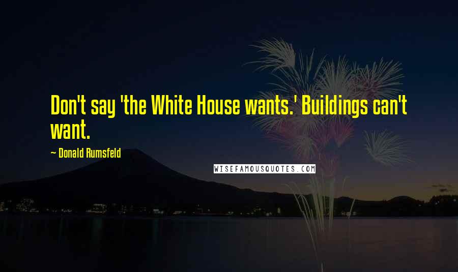 Donald Rumsfeld Quotes: Don't say 'the White House wants.' Buildings can't want.