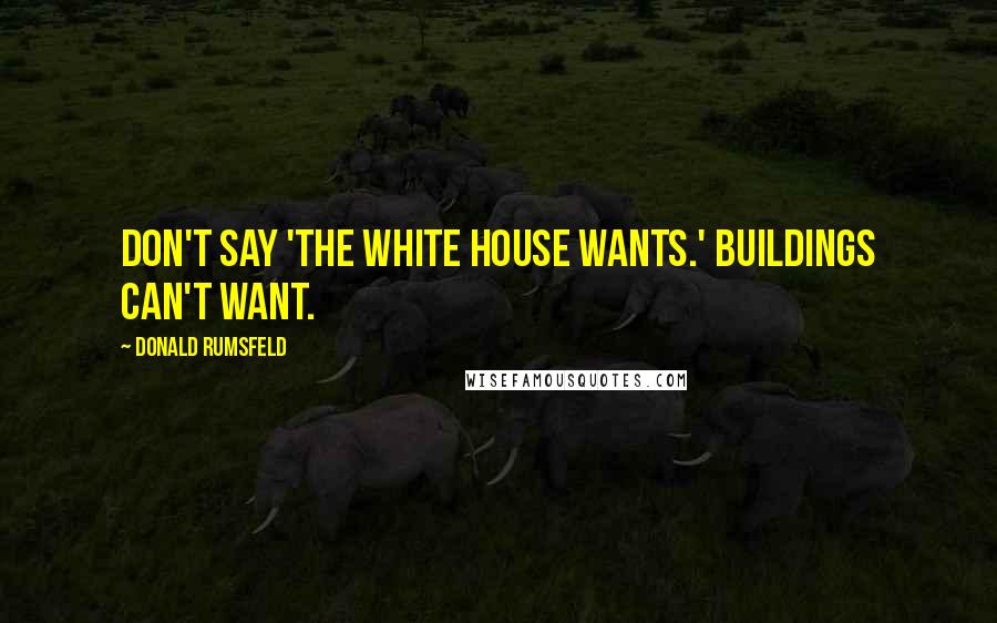 Donald Rumsfeld Quotes: Don't say 'the White House wants.' Buildings can't want.