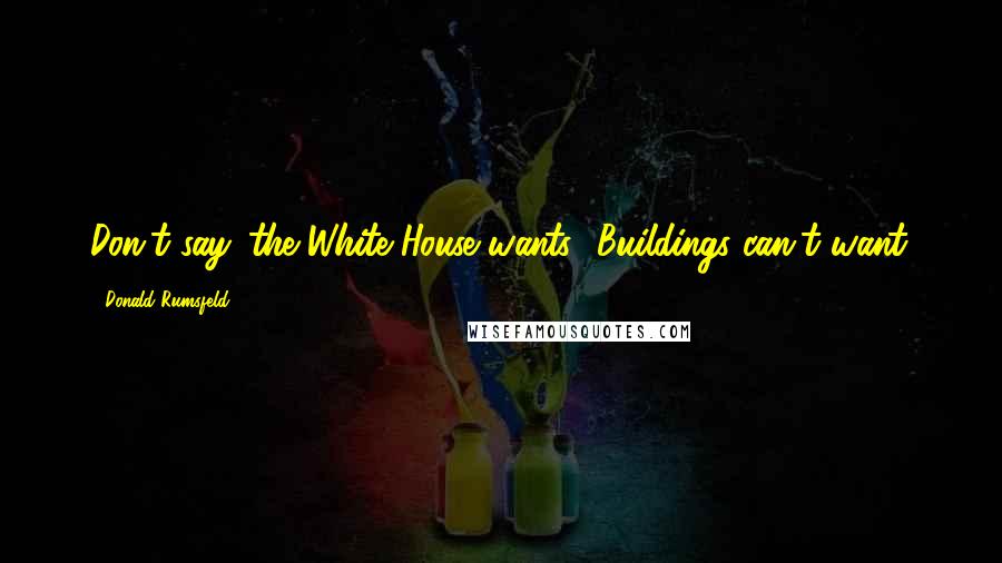 Donald Rumsfeld Quotes: Don't say 'the White House wants.' Buildings can't want.