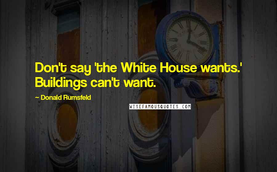 Donald Rumsfeld Quotes: Don't say 'the White House wants.' Buildings can't want.