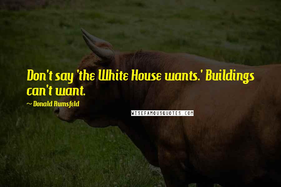 Donald Rumsfeld Quotes: Don't say 'the White House wants.' Buildings can't want.