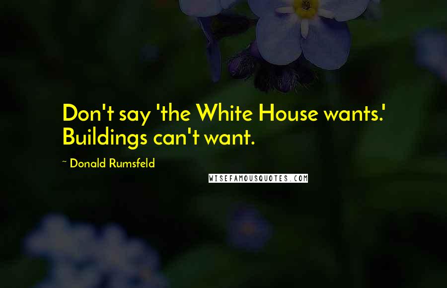 Donald Rumsfeld Quotes: Don't say 'the White House wants.' Buildings can't want.