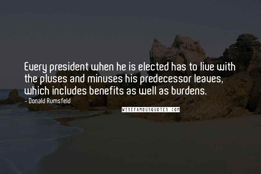 Donald Rumsfeld Quotes: Every president when he is elected has to live with the pluses and minuses his predecessor leaves, which includes benefits as well as burdens.