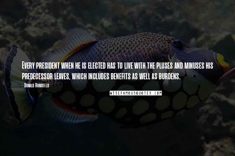 Donald Rumsfeld Quotes: Every president when he is elected has to live with the pluses and minuses his predecessor leaves, which includes benefits as well as burdens.