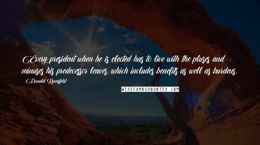 Donald Rumsfeld Quotes: Every president when he is elected has to live with the pluses and minuses his predecessor leaves, which includes benefits as well as burdens.
