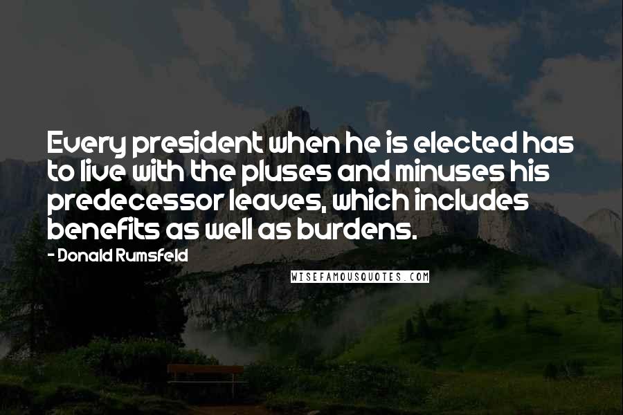 Donald Rumsfeld Quotes: Every president when he is elected has to live with the pluses and minuses his predecessor leaves, which includes benefits as well as burdens.