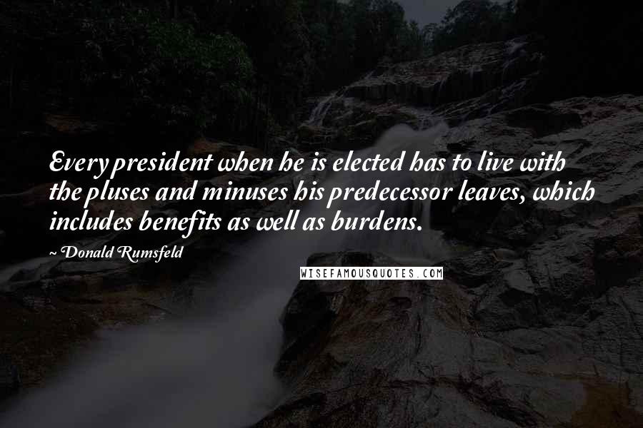 Donald Rumsfeld Quotes: Every president when he is elected has to live with the pluses and minuses his predecessor leaves, which includes benefits as well as burdens.