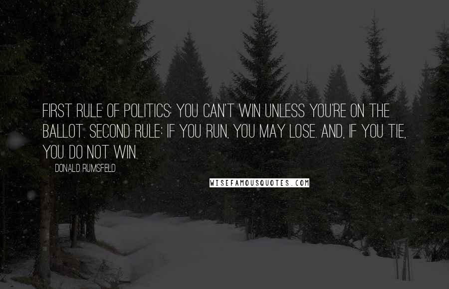 Donald Rumsfeld Quotes: First rule of politics: you can't win unless you're on the ballot. Second rule: If you run, you may lose. And, if you tie, you do not win.