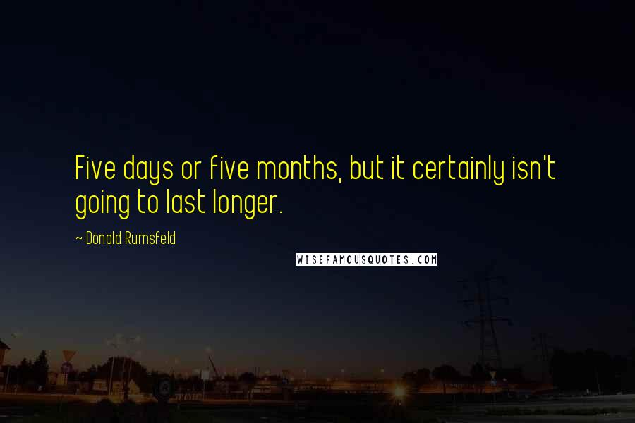 Donald Rumsfeld Quotes: Five days or five months, but it certainly isn't going to last longer.