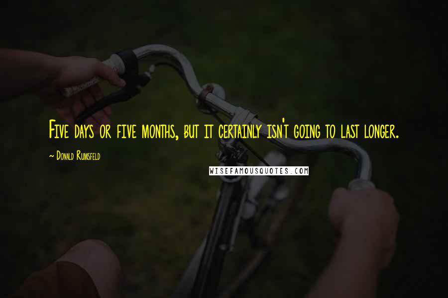 Donald Rumsfeld Quotes: Five days or five months, but it certainly isn't going to last longer.