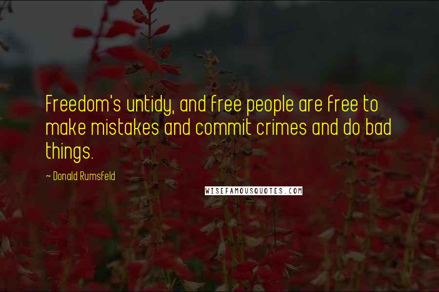 Donald Rumsfeld Quotes: Freedom's untidy, and free people are free to make mistakes and commit crimes and do bad things.