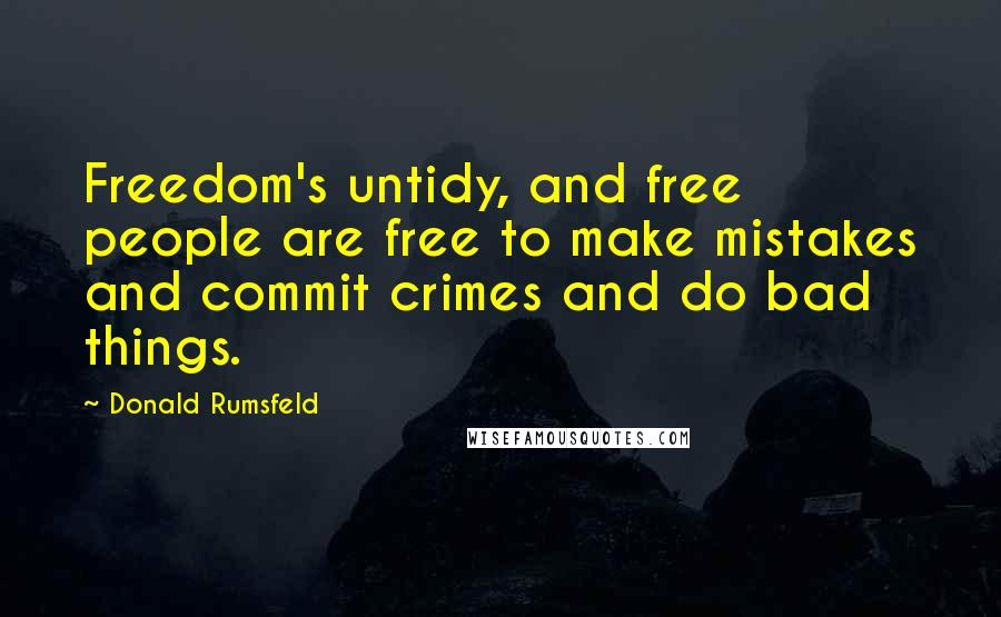 Donald Rumsfeld Quotes: Freedom's untidy, and free people are free to make mistakes and commit crimes and do bad things.