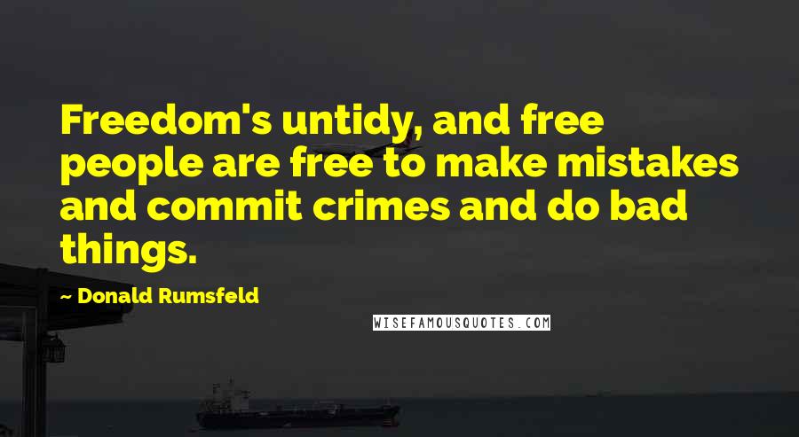 Donald Rumsfeld Quotes: Freedom's untidy, and free people are free to make mistakes and commit crimes and do bad things.