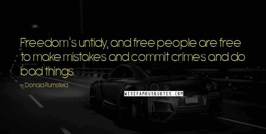 Donald Rumsfeld Quotes: Freedom's untidy, and free people are free to make mistakes and commit crimes and do bad things.