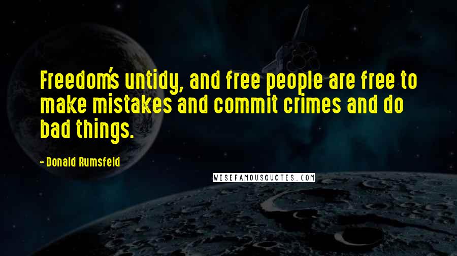 Donald Rumsfeld Quotes: Freedom's untidy, and free people are free to make mistakes and commit crimes and do bad things.