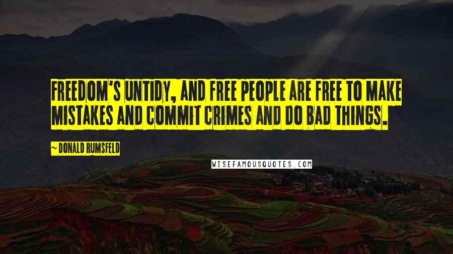 Donald Rumsfeld Quotes: Freedom's untidy, and free people are free to make mistakes and commit crimes and do bad things.