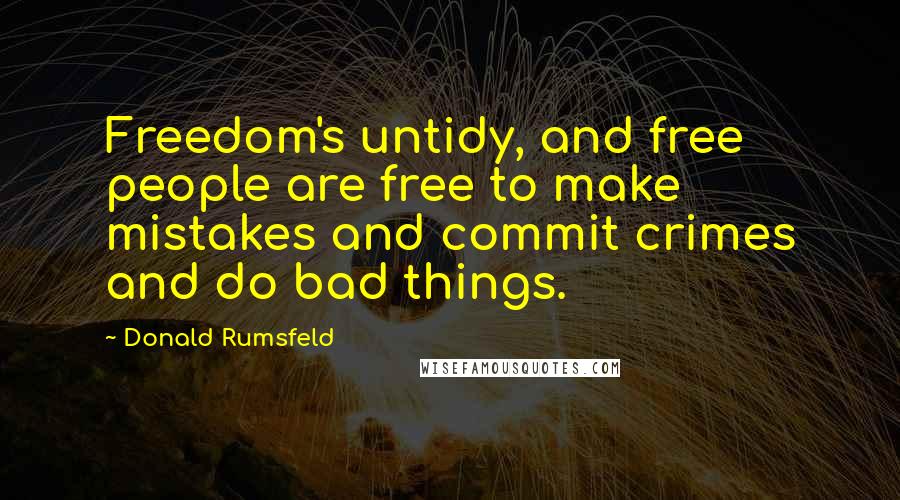 Donald Rumsfeld Quotes: Freedom's untidy, and free people are free to make mistakes and commit crimes and do bad things.