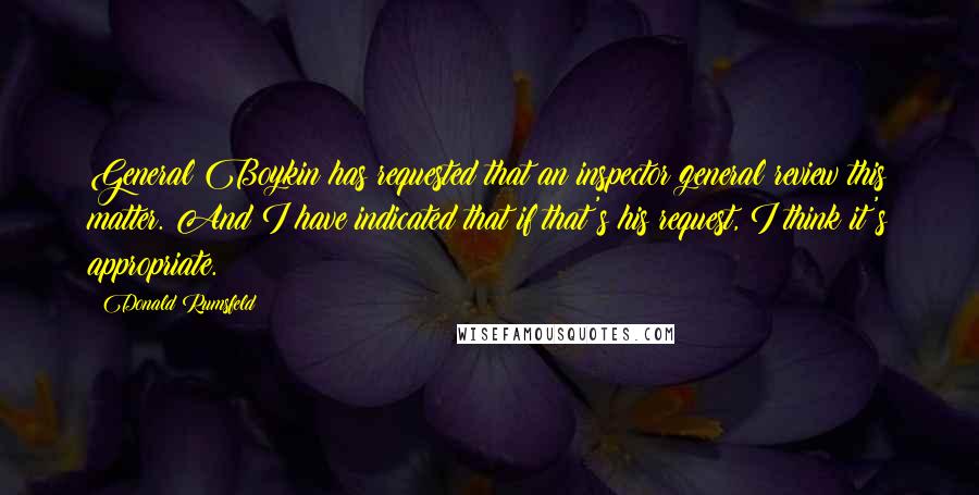 Donald Rumsfeld Quotes: General Boykin has requested that an inspector general review this matter. And I have indicated that if that's his request, I think it's appropriate.