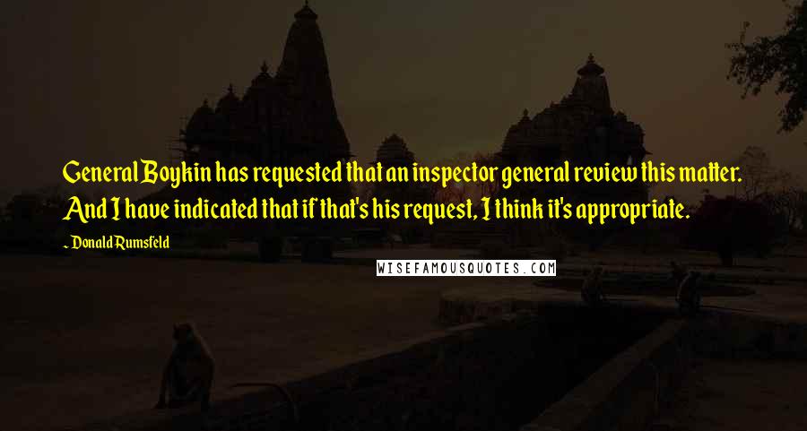 Donald Rumsfeld Quotes: General Boykin has requested that an inspector general review this matter. And I have indicated that if that's his request, I think it's appropriate.