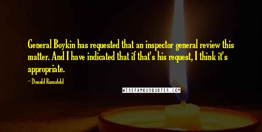 Donald Rumsfeld Quotes: General Boykin has requested that an inspector general review this matter. And I have indicated that if that's his request, I think it's appropriate.