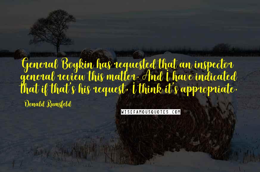 Donald Rumsfeld Quotes: General Boykin has requested that an inspector general review this matter. And I have indicated that if that's his request, I think it's appropriate.