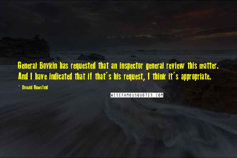 Donald Rumsfeld Quotes: General Boykin has requested that an inspector general review this matter. And I have indicated that if that's his request, I think it's appropriate.