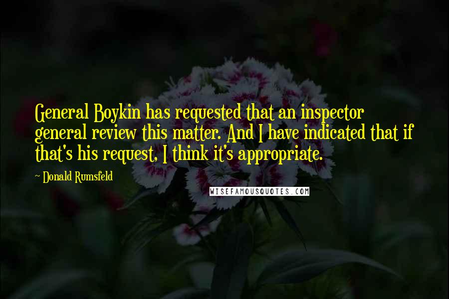 Donald Rumsfeld Quotes: General Boykin has requested that an inspector general review this matter. And I have indicated that if that's his request, I think it's appropriate.