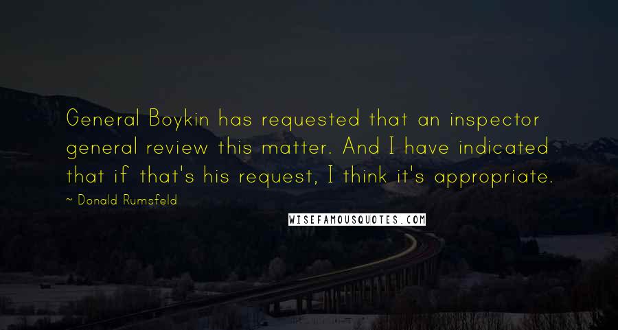 Donald Rumsfeld Quotes: General Boykin has requested that an inspector general review this matter. And I have indicated that if that's his request, I think it's appropriate.