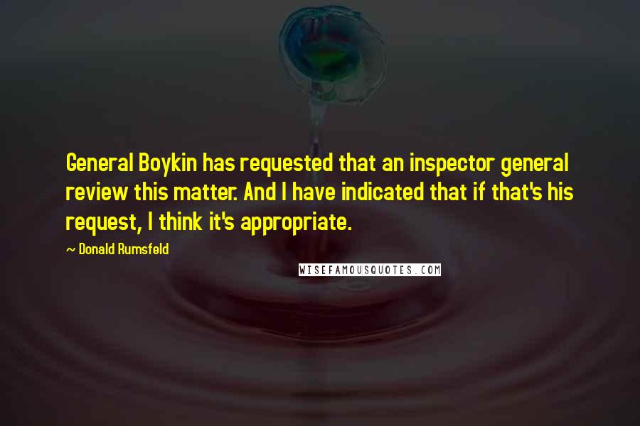 Donald Rumsfeld Quotes: General Boykin has requested that an inspector general review this matter. And I have indicated that if that's his request, I think it's appropriate.