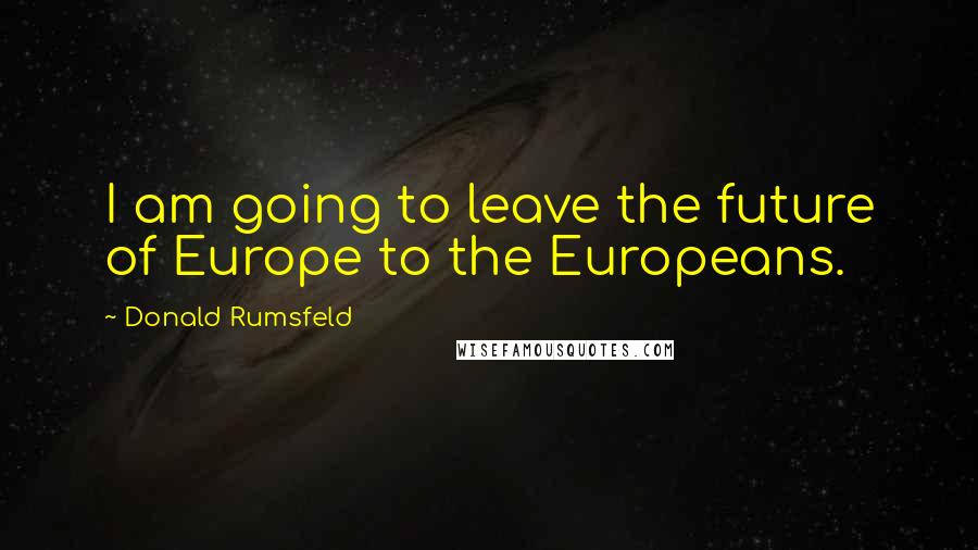 Donald Rumsfeld Quotes: I am going to leave the future of Europe to the Europeans.