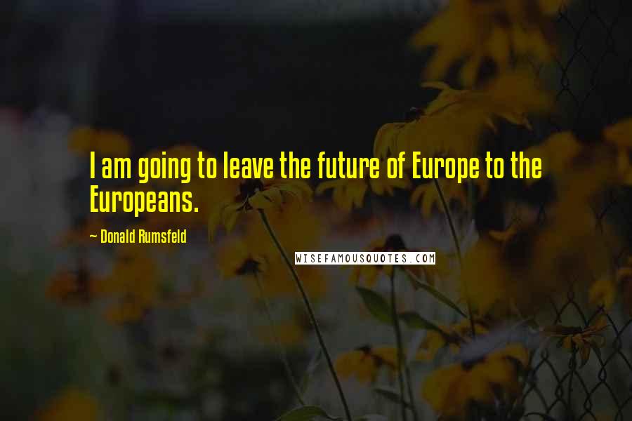 Donald Rumsfeld Quotes: I am going to leave the future of Europe to the Europeans.