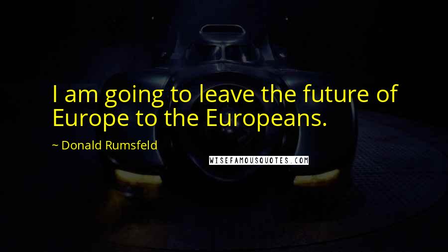 Donald Rumsfeld Quotes: I am going to leave the future of Europe to the Europeans.