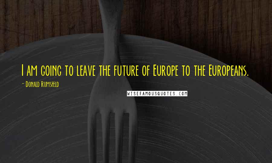 Donald Rumsfeld Quotes: I am going to leave the future of Europe to the Europeans.