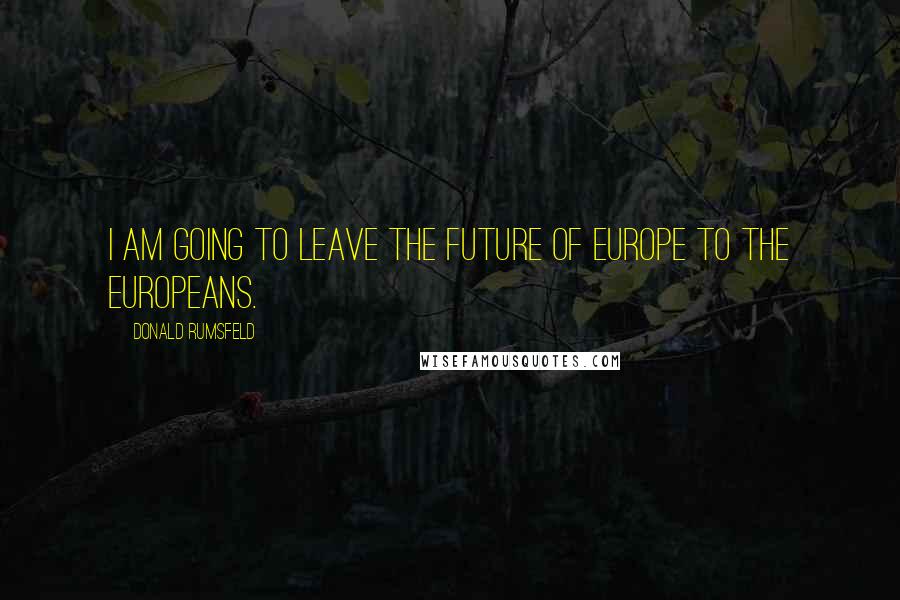 Donald Rumsfeld Quotes: I am going to leave the future of Europe to the Europeans.