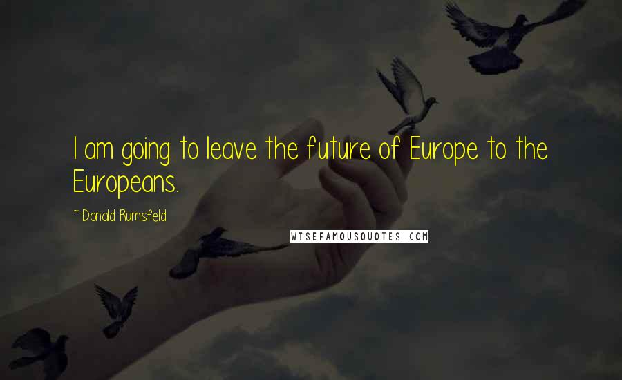 Donald Rumsfeld Quotes: I am going to leave the future of Europe to the Europeans.
