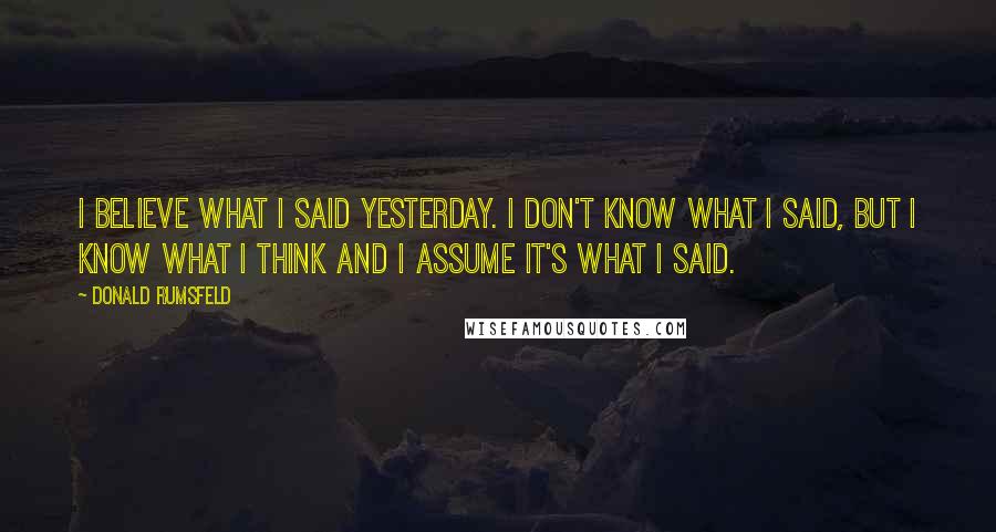 Donald Rumsfeld Quotes: I believe what I said yesterday. I don't know what I said, but I know what I think and I assume it's what I said.