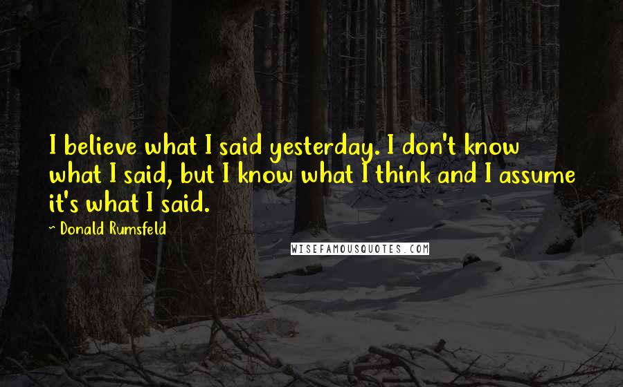 Donald Rumsfeld Quotes: I believe what I said yesterday. I don't know what I said, but I know what I think and I assume it's what I said.