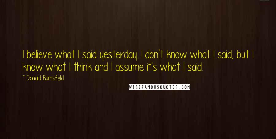 Donald Rumsfeld Quotes: I believe what I said yesterday. I don't know what I said, but I know what I think and I assume it's what I said.