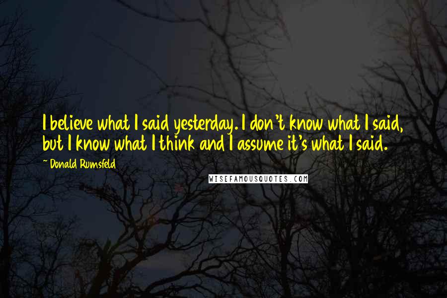 Donald Rumsfeld Quotes: I believe what I said yesterday. I don't know what I said, but I know what I think and I assume it's what I said.