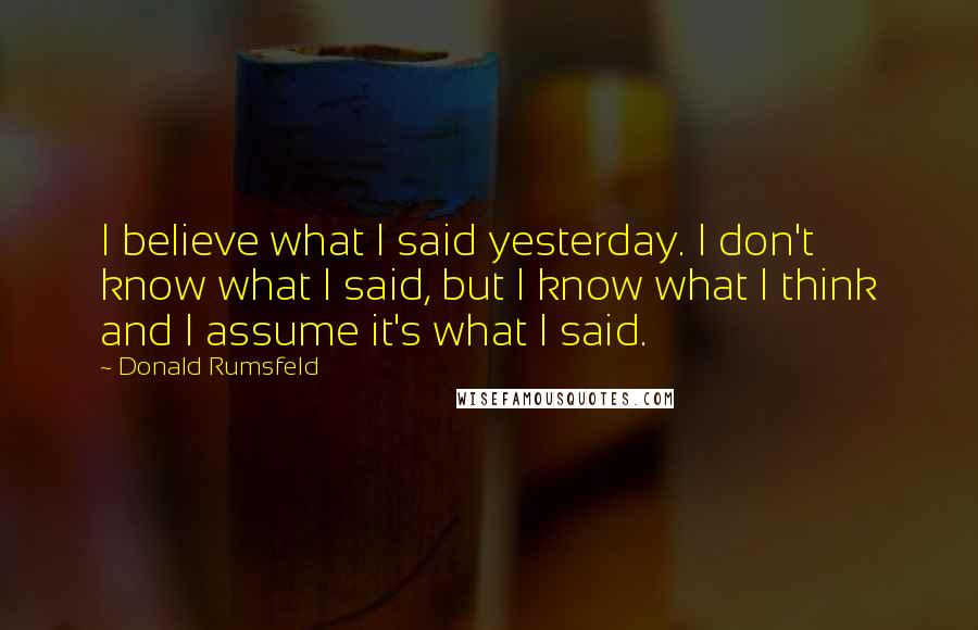 Donald Rumsfeld Quotes: I believe what I said yesterday. I don't know what I said, but I know what I think and I assume it's what I said.