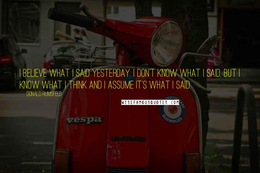 Donald Rumsfeld Quotes: I believe what I said yesterday. I don't know what I said, but I know what I think and I assume it's what I said.