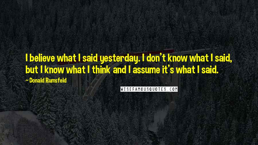 Donald Rumsfeld Quotes: I believe what I said yesterday. I don't know what I said, but I know what I think and I assume it's what I said.