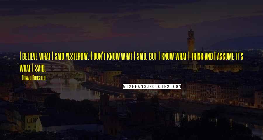 Donald Rumsfeld Quotes: I believe what I said yesterday. I don't know what I said, but I know what I think and I assume it's what I said.