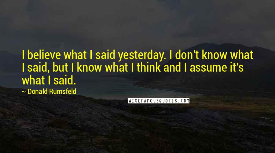 Donald Rumsfeld Quotes: I believe what I said yesterday. I don't know what I said, but I know what I think and I assume it's what I said.