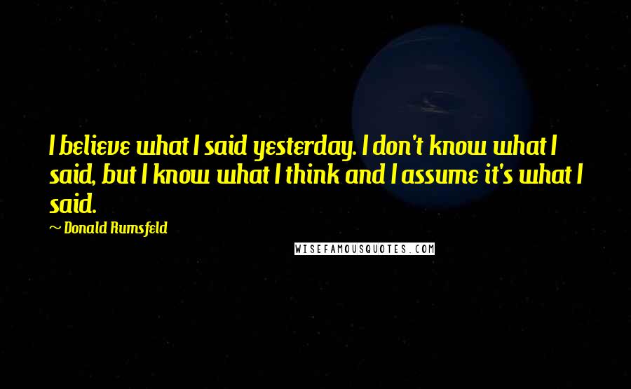 Donald Rumsfeld Quotes: I believe what I said yesterday. I don't know what I said, but I know what I think and I assume it's what I said.