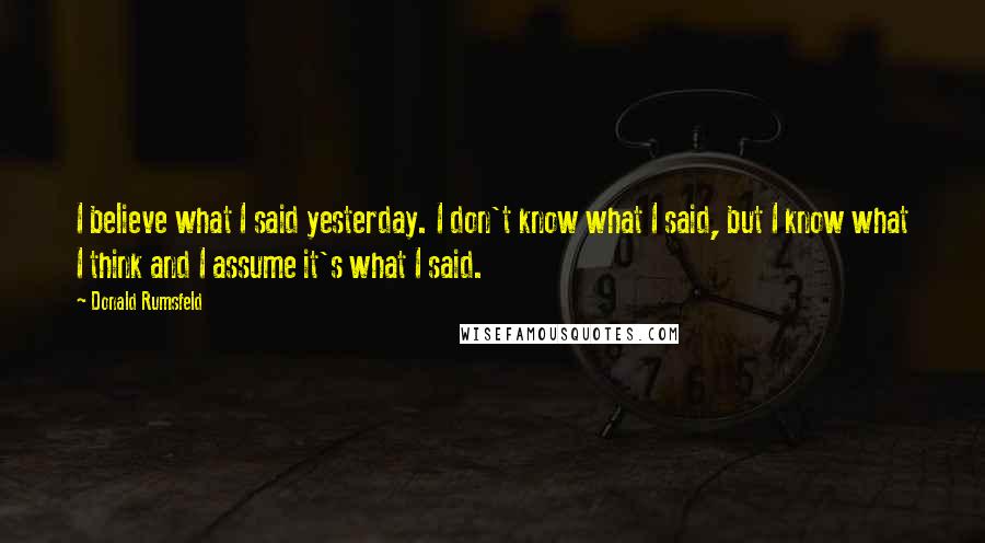 Donald Rumsfeld Quotes: I believe what I said yesterday. I don't know what I said, but I know what I think and I assume it's what I said.