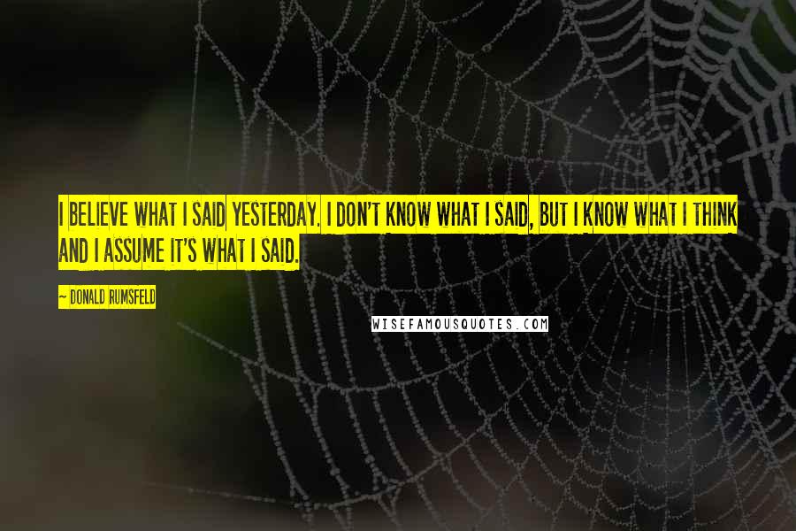 Donald Rumsfeld Quotes: I believe what I said yesterday. I don't know what I said, but I know what I think and I assume it's what I said.