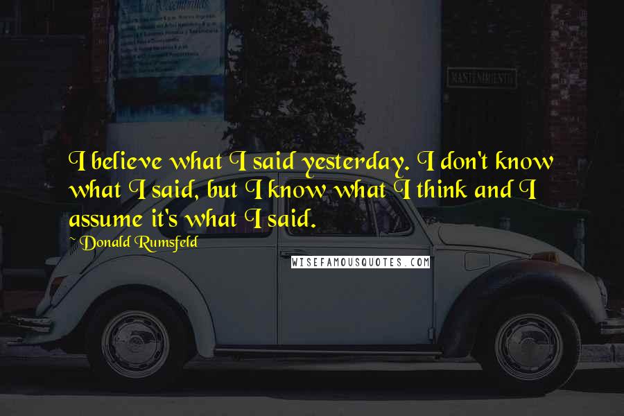 Donald Rumsfeld Quotes: I believe what I said yesterday. I don't know what I said, but I know what I think and I assume it's what I said.