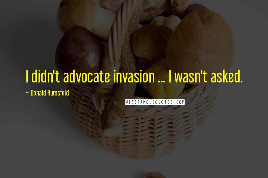 Donald Rumsfeld Quotes: I didn't advocate invasion ... I wasn't asked.