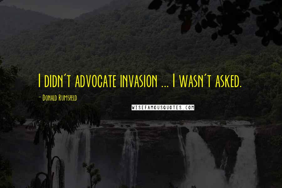 Donald Rumsfeld Quotes: I didn't advocate invasion ... I wasn't asked.